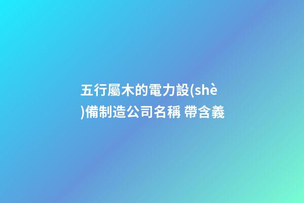 五行屬木的電力設(shè)備制造公司名稱 帶含義-第1張-公司起名-玄機(jī)派